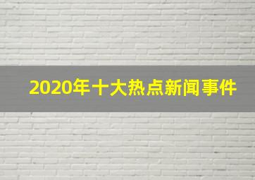 2020年十大热点新闻事件