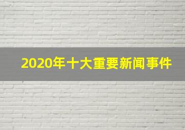 2020年十大重要新闻事件