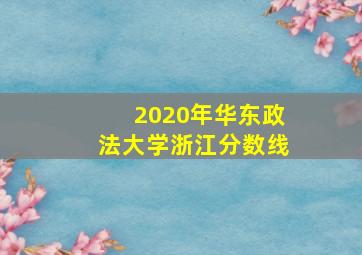 2020年华东政法大学浙江分数线