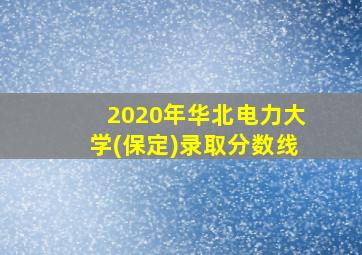 2020年华北电力大学(保定)录取分数线