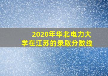 2020年华北电力大学在江苏的录取分数线