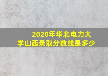 2020年华北电力大学山西录取分数线是多少