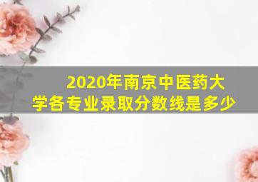 2020年南京中医药大学各专业录取分数线是多少