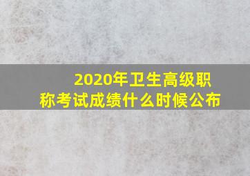 2020年卫生高级职称考试成绩什么时候公布