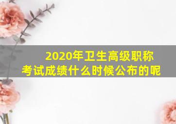 2020年卫生高级职称考试成绩什么时候公布的呢