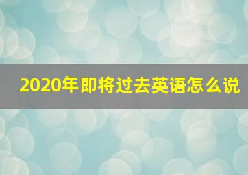 2020年即将过去英语怎么说