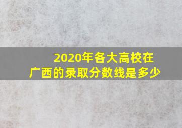 2020年各大高校在广西的录取分数线是多少