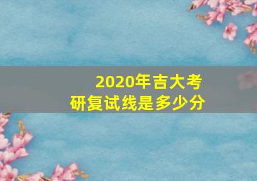 2020年吉大考研复试线是多少分