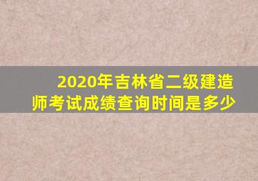 2020年吉林省二级建造师考试成绩查询时间是多少