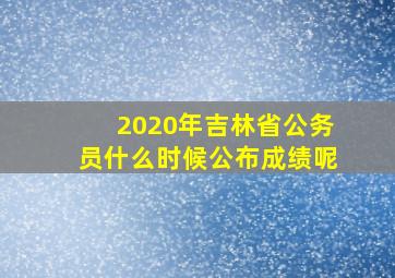 2020年吉林省公务员什么时候公布成绩呢