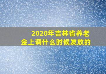 2020年吉林省养老金上调什么时候发放的