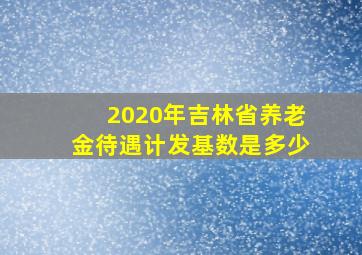 2020年吉林省养老金待遇计发基数是多少