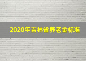 2020年吉林省养老金标准