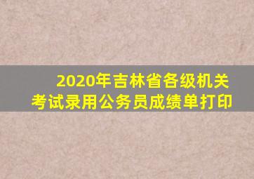 2020年吉林省各级机关考试录用公务员成绩单打印