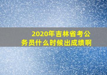 2020年吉林省考公务员什么时候出成绩啊