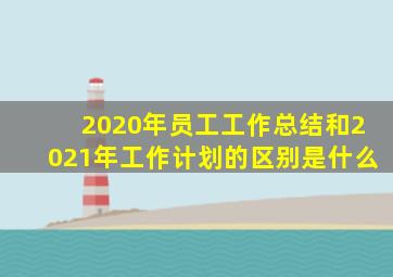 2020年员工工作总结和2021年工作计划的区别是什么