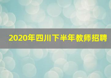 2020年四川下半年教师招聘