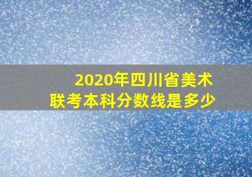 2020年四川省美术联考本科分数线是多少