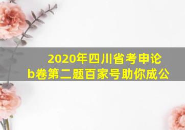 2020年四川省考申论b卷第二题百家号助你成公