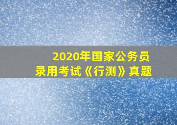 2020年国家公务员录用考试《行测》真题