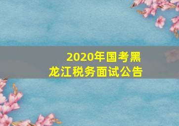 2020年国考黑龙江税务面试公告