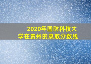 2020年国防科技大学在贵州的录取分数线