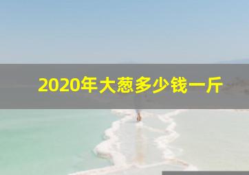 2020年大葱多少钱一斤