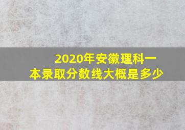 2020年安徽理科一本录取分数线大概是多少