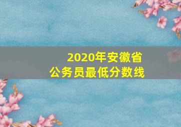 2020年安徽省公务员最低分数线