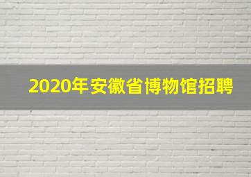 2020年安徽省博物馆招聘