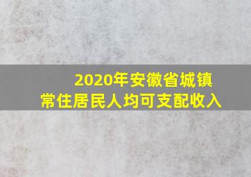 2020年安徽省城镇常住居民人均可支配收入