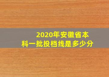 2020年安徽省本科一批投档线是多少分