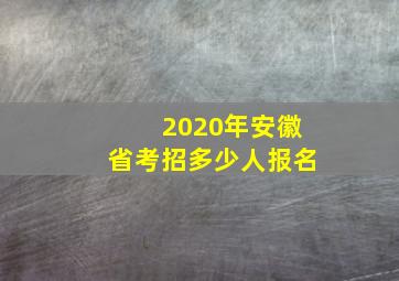 2020年安徽省考招多少人报名