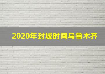 2020年封城时间乌鲁木齐