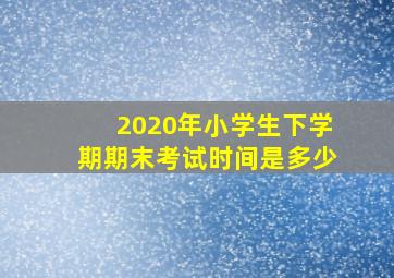 2020年小学生下学期期末考试时间是多少