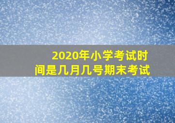 2020年小学考试时间是几月几号期末考试