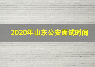 2020年山东公安面试时间