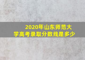 2020年山东师范大学高考录取分数线是多少