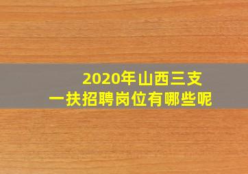 2020年山西三支一扶招聘岗位有哪些呢