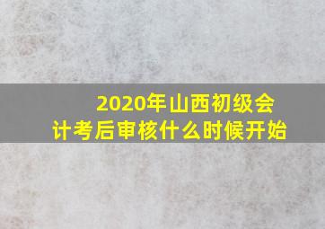 2020年山西初级会计考后审核什么时候开始