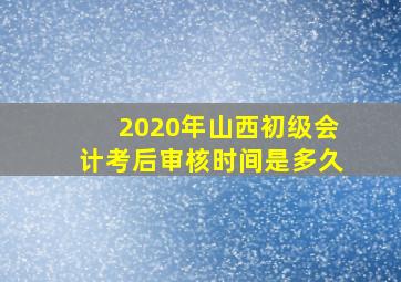 2020年山西初级会计考后审核时间是多久