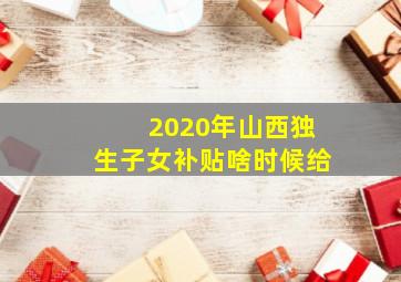 2020年山西独生子女补贴啥时候给