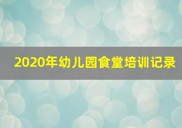 2020年幼儿园食堂培训记录