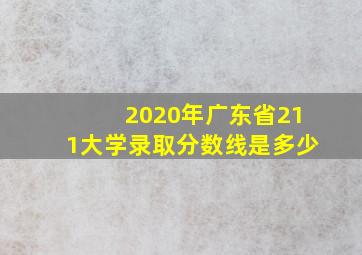 2020年广东省211大学录取分数线是多少