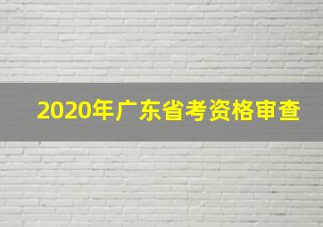 2020年广东省考资格审查