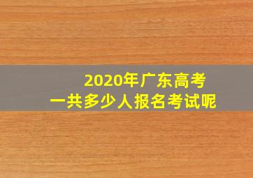 2020年广东高考一共多少人报名考试呢