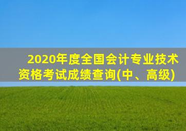 2020年度全国会计专业技术资格考试成绩查询(中、高级)