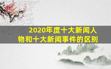 2020年度十大新闻人物和十大新闻事件的区别