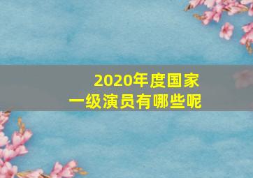 2020年度国家一级演员有哪些呢