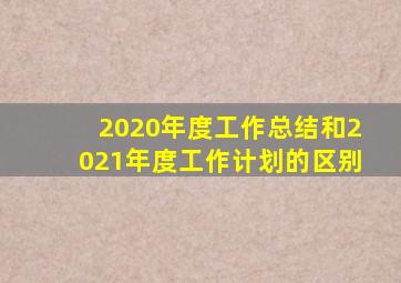 2020年度工作总结和2021年度工作计划的区别